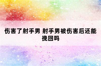 伤害了射手男 射手男被伤害后还能挽回吗